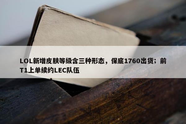 LOL新增皮肤等级含三种形态，保底1760出货；前T1上单续约LEC队伍