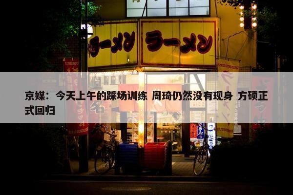 京媒：今天上午的踩场训练 周琦仍然没有现身 方硕正式回归