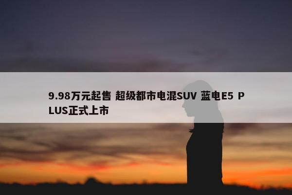 9.98万元起售 超级都市电混SUV 蓝电E5 PLUS正式上市