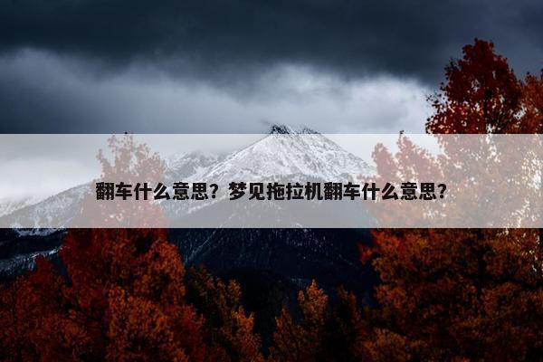 翻车什么意思？梦见拖拉机翻车什么意思？