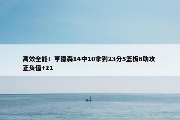 高效全能！亨德森14中10拿到23分5篮板6助攻 正负值+21