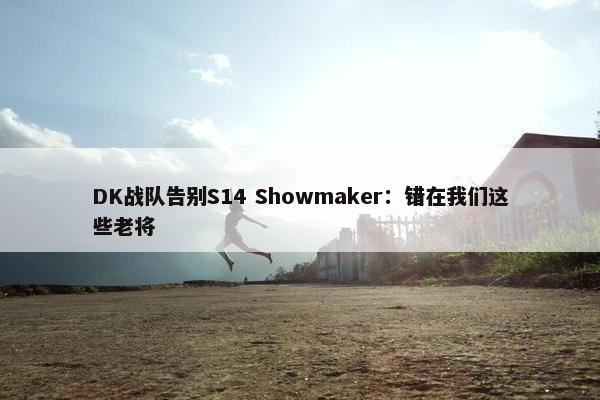 DK战队告别S14 Showmaker：错在我们这些老将