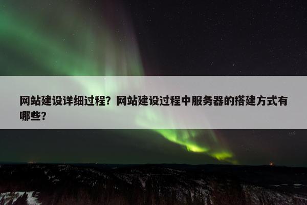 网站建设详细过程？网站建设过程中服务器的搭建方式有哪些？