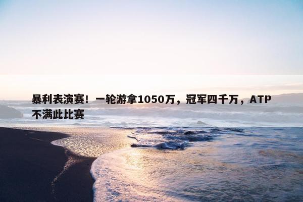 暴利表演赛！一轮游拿1050万，冠军四千万，ATP不满此比赛