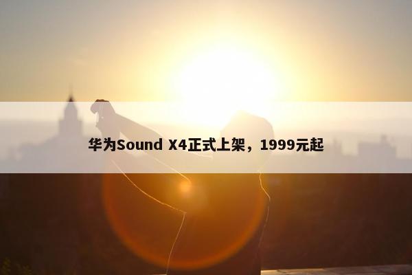 华为Sound X4正式上架，1999元起