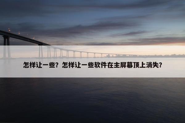 怎样让一些？怎样让一些软件在主屏幕顶上消失？