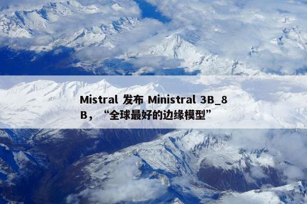 Mistral 发布 Ministral 3B_8B，“全球最好的边缘模型”