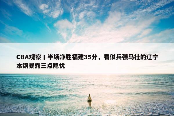 CBA观察丨半场净胜福建35分，看似兵强马壮的辽宁本钢暴露三点隐忧