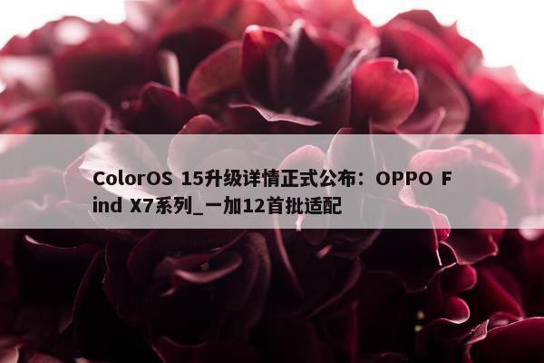 ColorOS 15升级详情正式公布：OPPO Find X7系列_一加12首批适配