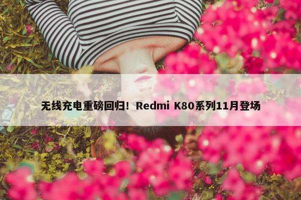 无线充电重磅回归！Redmi K80系列11月登场