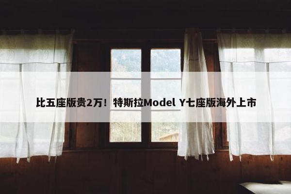 比五座版贵2万！特斯拉Model Y七座版海外上市