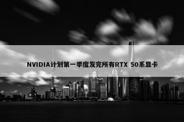 NVIDIA计划第一季度发完所有RTX 50系显卡