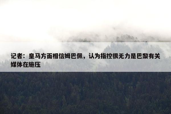 记者：皇马方面相信姆巴佩，认为指控很无力是巴黎有关媒体在施压