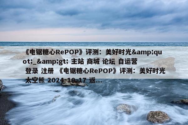 《电锯糖心RePOP》评测：美好时光&quot;_&gt; 主站 商城 论坛 自运营 登录 注册 《电锯糖心RePOP》评测：美好时光 太空熊 2024-10-17 返...