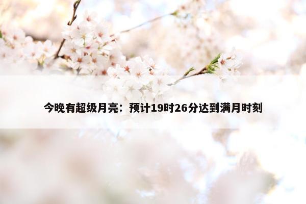 今晚有超级月亮：预计19时26分达到满月时刻