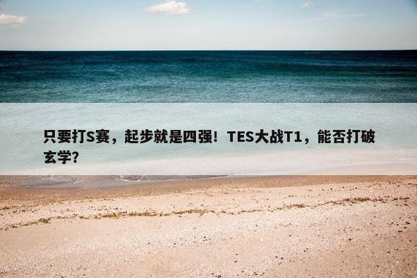 只要打S赛，起步就是四强！TES大战T1，能否打破玄学？