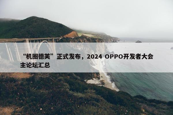 “机圈德芙”正式发布，2024 OPPO开发者大会主论坛汇总