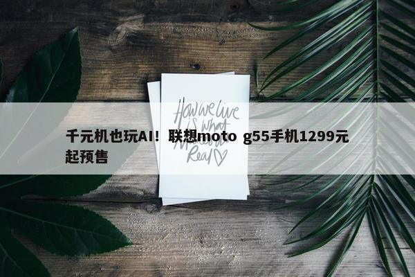 千元机也玩AI！联想moto g55手机1299元起预售