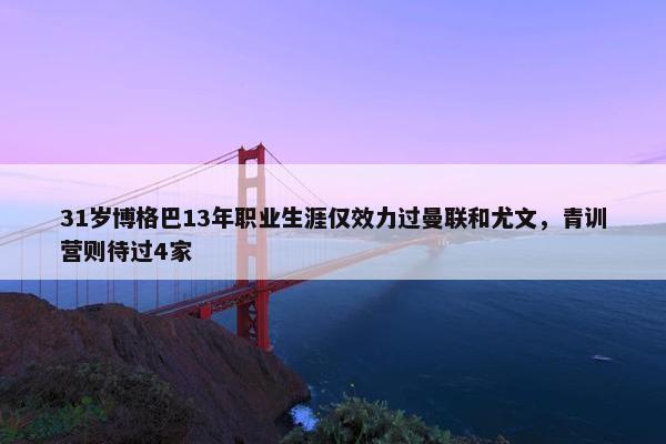 31岁博格巴13年职业生涯仅效力过曼联和尤文，青训营则待过4家