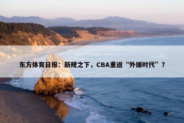 东方体育日报：新规之下，CBA重返“外援时代”？