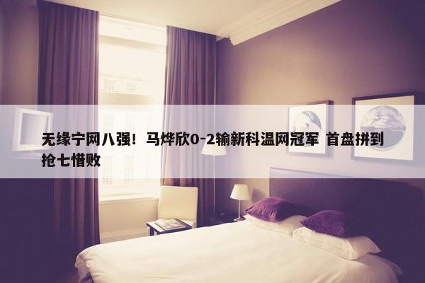 无缘宁网八强！马烨欣0-2输新科温网冠军 首盘拼到抢七惜败