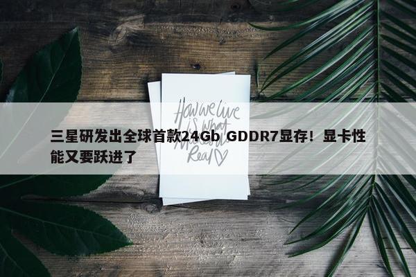 三星研发出全球首款24Gb GDDR7显存！显卡性能又要跃进了