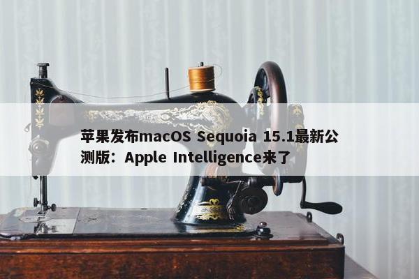 苹果发布macOS Sequoia 15.1最新公测版：Apple Intelligence来了