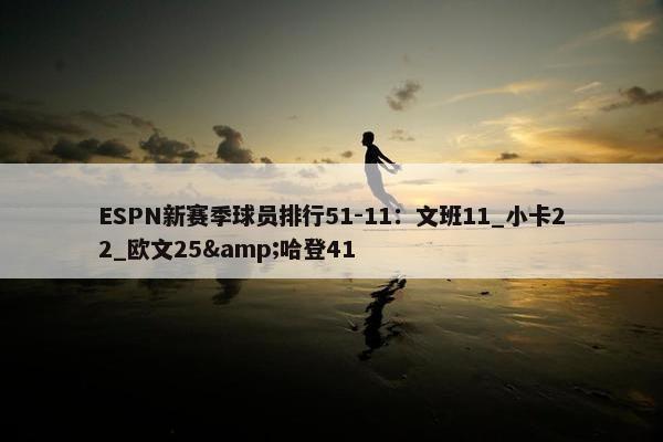 ESPN新赛季球员排行51-11：文班11_小卡22_欧文25&哈登41