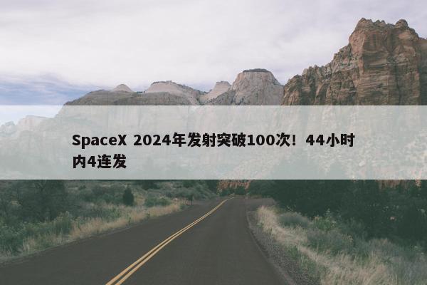 SpaceX 2024年发射突破100次！44小时内4连发