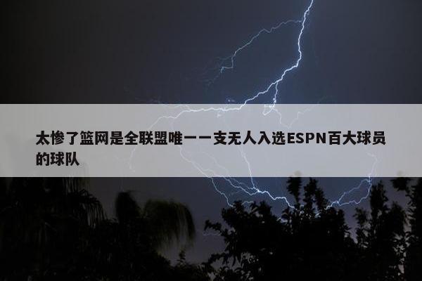 太惨了篮网是全联盟唯一一支无人入选ESPN百大球员的球队