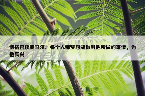 博格巴谈亚马尔：每个人都梦想能做到他所做的事情，为他高兴