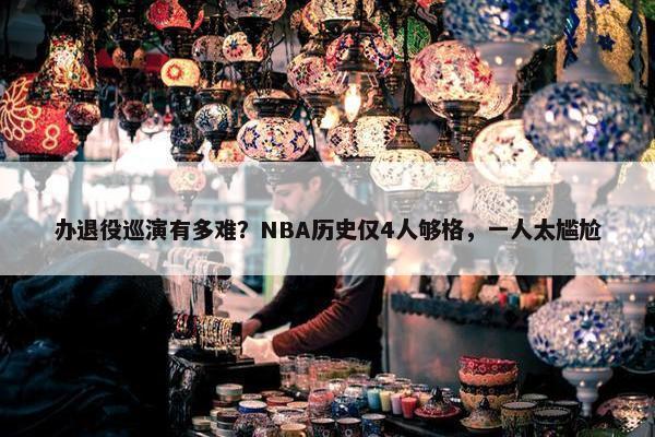 办退役巡演有多难？NBA历史仅4人够格，一人太尴尬