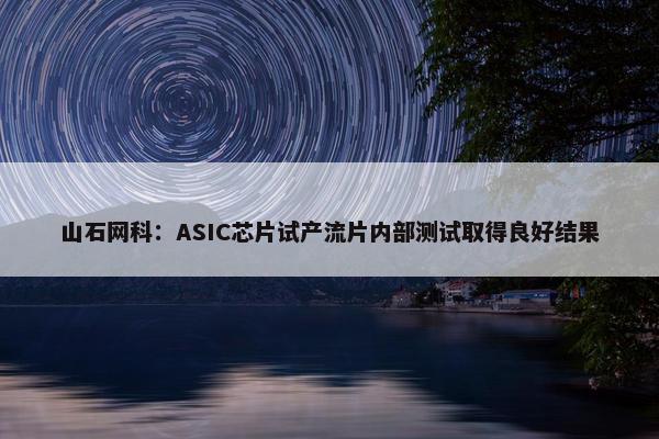 山石网科：ASIC芯片试产流片内部测试取得良好结果