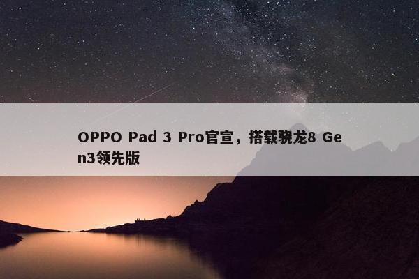 OPPO Pad 3 Pro官宣，搭载骁龙8 Gen3领先版