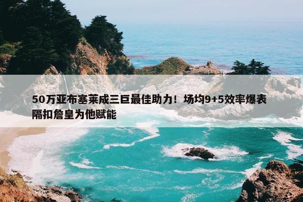 50万亚布塞莱成三巨最佳助力！场均9+5效率爆表 隔扣詹皇为他赋能