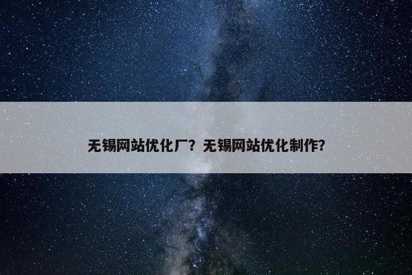 无锡网站优化厂？无锡网站优化制作？