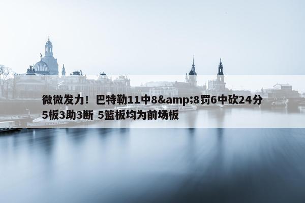 微微发力！巴特勒11中8&8罚6中砍24分5板3助3断 5篮板均为前场板