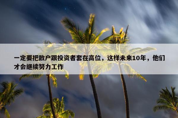 一定要把散户跟投资者套在高位，这样未来10年，他们才会继续努力工作