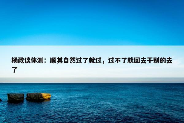 杨政谈体测：顺其自然过了就过，过不了就回去干别的去了