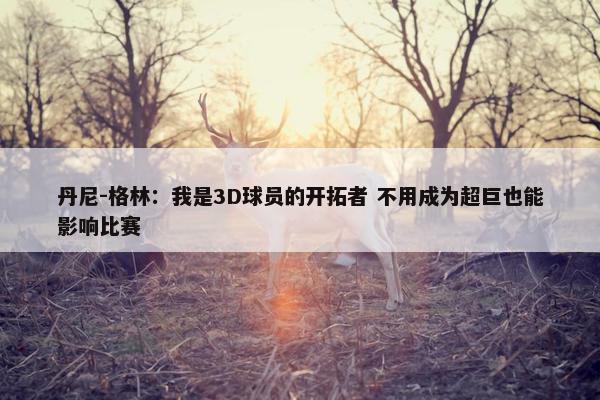 丹尼-格林：我是3D球员的开拓者 不用成为超巨也能影响比赛