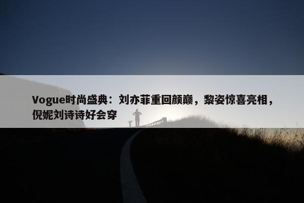 Vogue时尚盛典：刘亦菲重回颜巅，黎姿惊喜亮相，倪妮刘诗诗好会穿