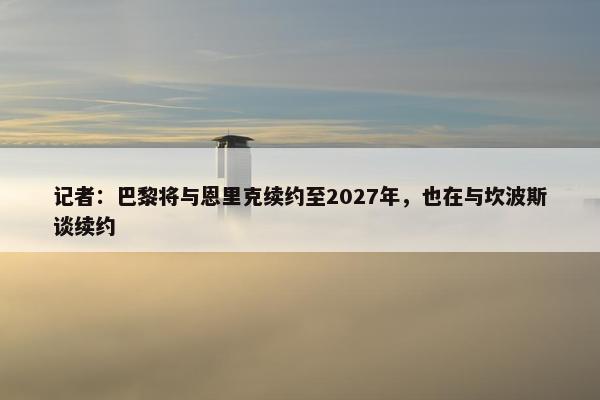 记者：巴黎将与恩里克续约至2027年，也在与坎波斯谈续约