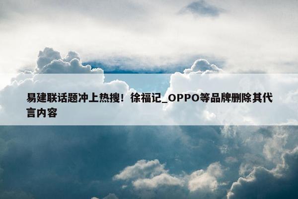 易建联话题冲上热搜！徐福记_OPPO等品牌删除其代言内容