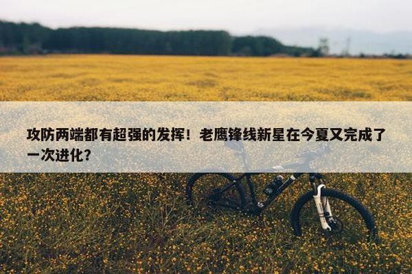 攻防两端都有超强的发挥！老鹰锋线新星在今夏又完成了一次进化？