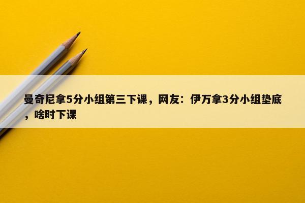 曼奇尼拿5分小组第三下课，网友：伊万拿3分小组垫底，啥时下课