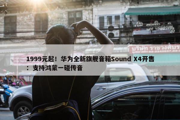 1999元起！华为全新旗舰音箱Sound X4开售：支持鸿蒙一碰传音