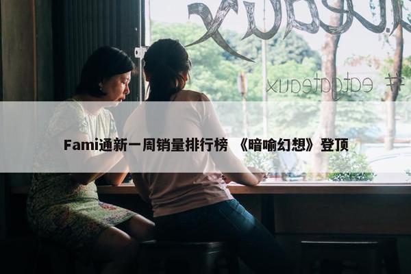 Fami通新一周销量排行榜 《暗喻幻想》登顶