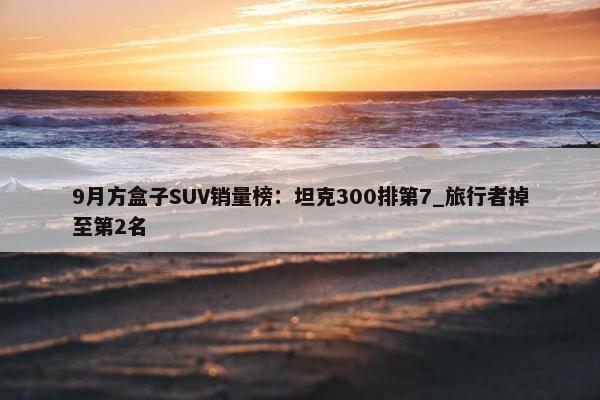 9月方盒子SUV销量榜：坦克300排第7_旅行者掉至第2名