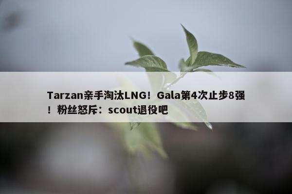 Tarzan亲手淘汰LNG！Gala第4次止步8强！粉丝怒斥：scout退役吧