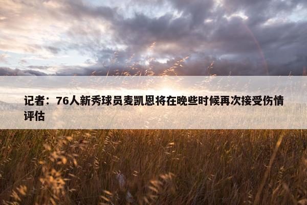 记者：76人新秀球员麦凯恩将在晚些时候再次接受伤情评估